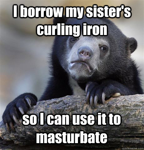 I borrow my sister's curling iron so I can use it to masturbate  Confession Bear