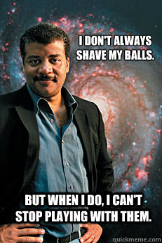 I don't always shave my balls. But when I do, I can't stop playing with them. - I don't always shave my balls. But when I do, I can't stop playing with them.  Neil deGrasse Tyson