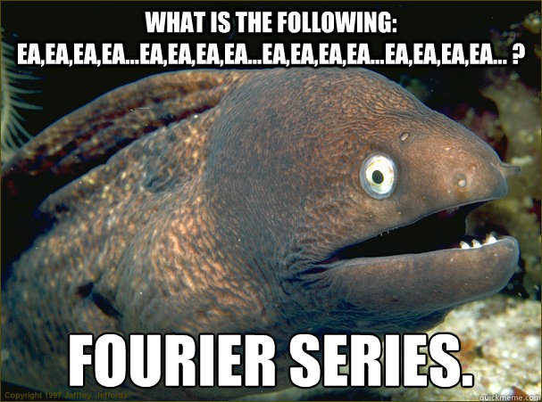 What is the following: ea,ea,ea,ea...ea,ea,ea,ea...ea,ea,ea,ea...ea,ea,ea,ea... ? Fourier Series.  Bad Joke Eel