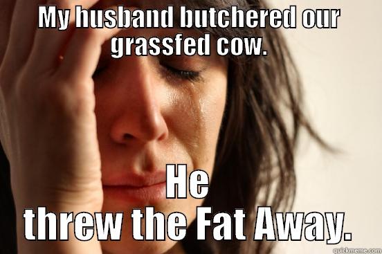 MY HUSBAND BUTCHERED OUR GRASSFED COW. HE THREW THE FAT AWAY. First World Problems