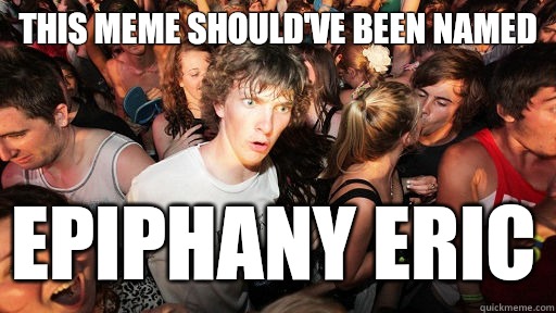 This meme should've been named epiphany eric  Sudden Clarity Clarence
