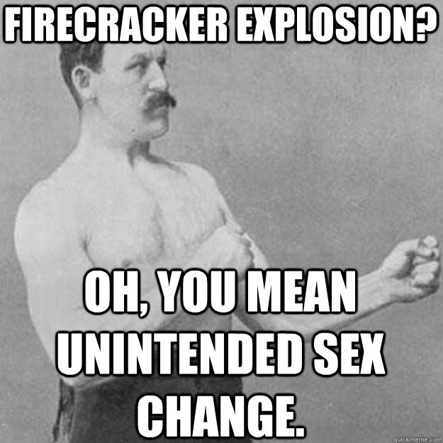 firecracker explosion? oh, you mean unintended sex change.  overly manly man