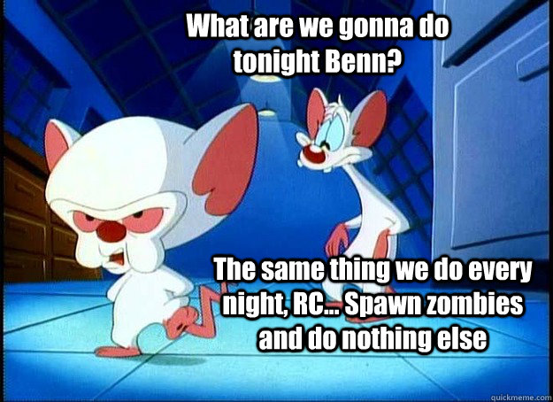 What are we gonna do tonight Benn? The same thing we do every night, RC... Spawn zombies and do nothing else  Pinky and the Brain