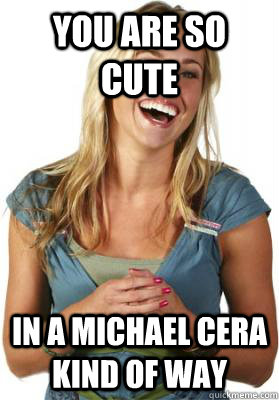 You are so cute in a Michael Cera kind of way  Friend Zone Fiona