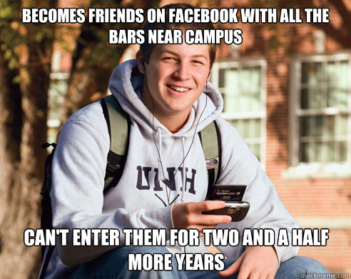 Becomes friends on Facebook with all the bars near campus can't enter them for two and a half more years  College Freshman