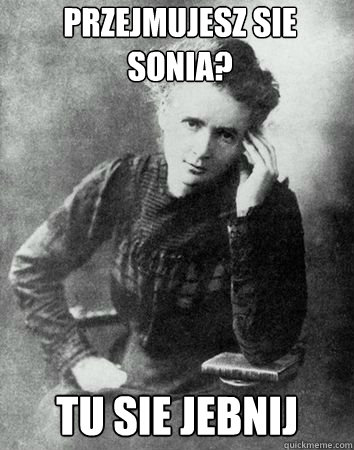 Przejmujesz sie Sonia? Tu sie jebnij - Przejmujesz sie Sonia? Tu sie jebnij  Maria Curie Sklodowska