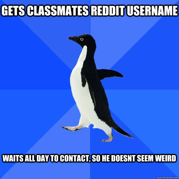 Gets classmates reddit username   waits all day to contact, so he doesnt seem weird   Socially Awkward Penguin