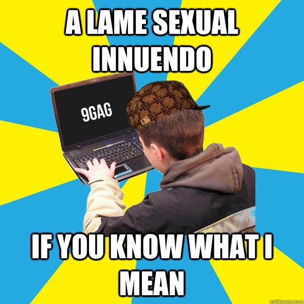 A Lame sexual innuendo If you know what ı mean  Scumbag 9Gagger