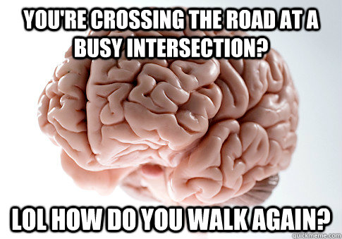 You're crossing the road at a busy intersection? lol how do you walk again?  Scumbag Brain