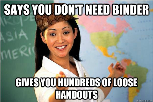 Says you don't need binder  Gives you hundreds of loose handouts  Scumbag Teacher