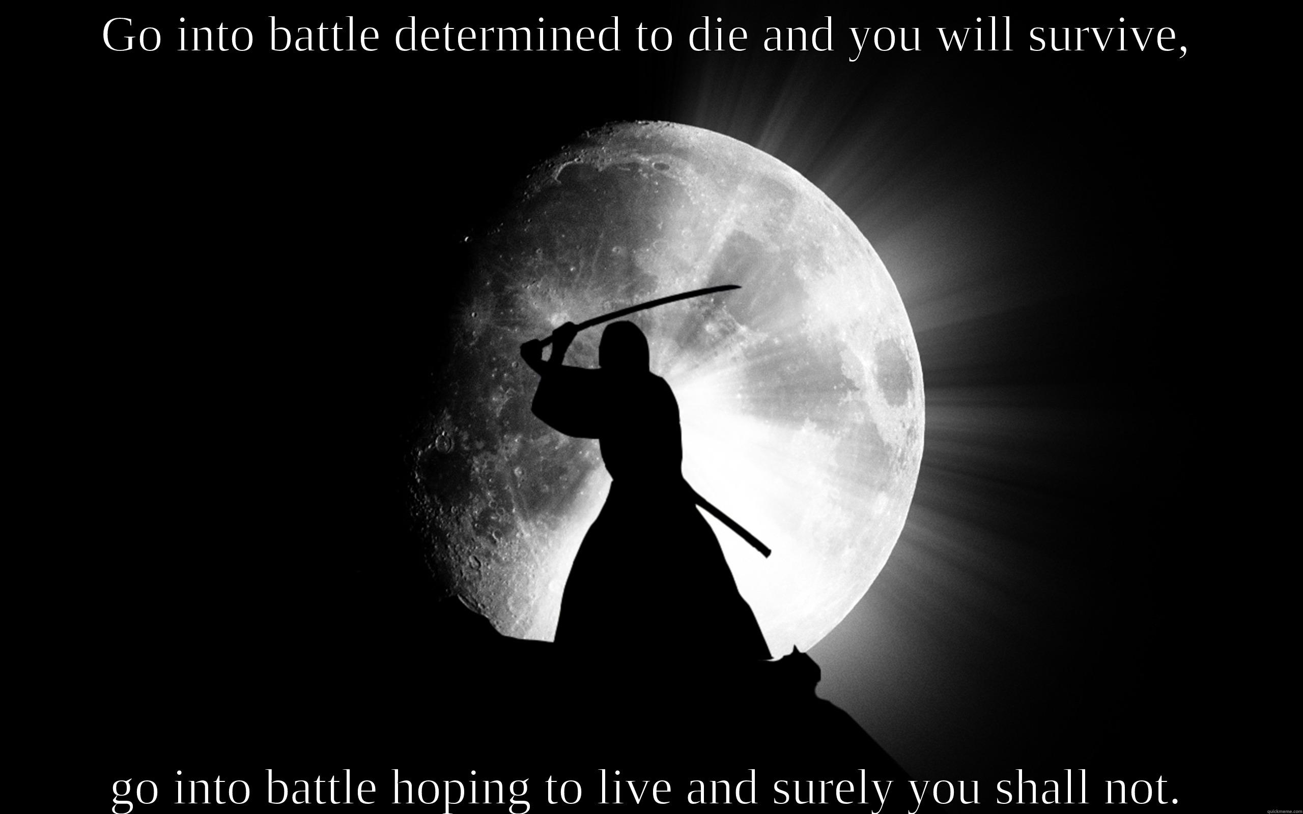 GO INTO BATTLE DETERMINED TO DIE AND YOU WILL SURVIVE, GO INTO BATTLE HOPING TO LIVE AND SURELY YOU SHALL NOT. Misc