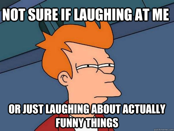 Not sure if laughing at me or just laughing about actually funny things  Futurama Fry