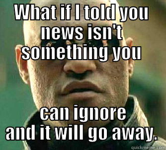 WHAT IF I TOLD YOU NEWS ISN'T SOMETHING YOU  CAN IGNORE AND IT WILL GO AWAY. Matrix Morpheus