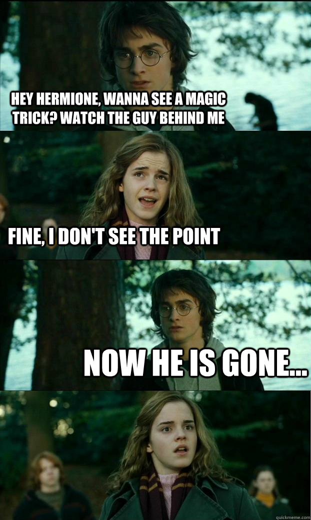 Hey Hermione, wanna see a magic trick? Watch the guy behind me Fine, I don't see the point Now he is gone...  Horny Harry