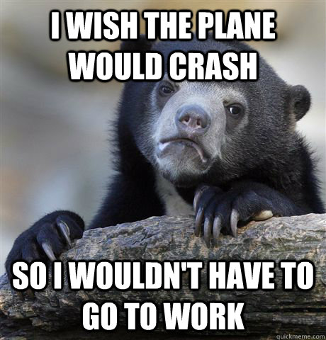 I wish the plane would crash So I wouldn't have to go to work  Confession Bear