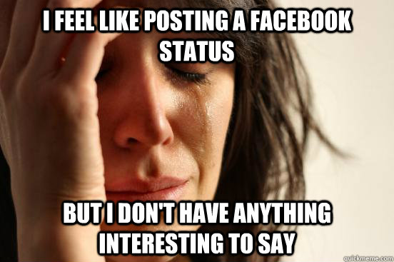 i feel like posting a facebook status but i don't have anything interesting to say  First World Problems