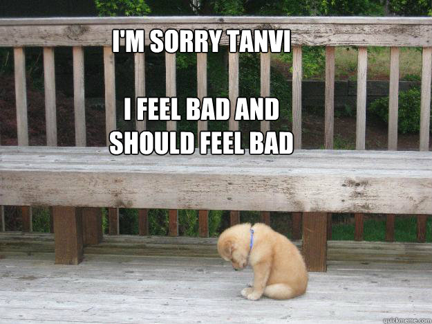 I'm sorry Tanvi

I feel bad and should feel bad

 - I'm sorry Tanvi

I feel bad and should feel bad

  Sorry