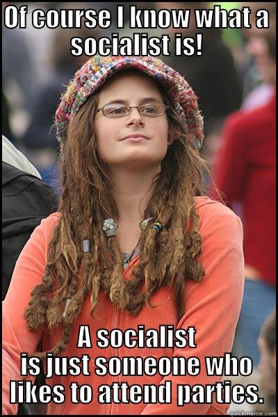 OF COURSE I KNOW WHAT A SOCIALIST IS! A SOCIALIST IS JUST SOMEONE WHO LIKES TO ATTEND PARTIES. College Liberal