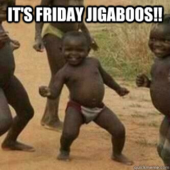 It's Friday jigaboos!!   Its friday niggas
