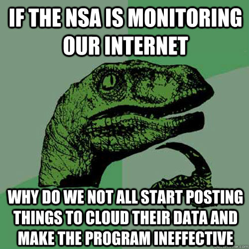 If the NSA is monitoring our internet why do we not all start posting things to cloud their data and make the program ineffective   Philosoraptor