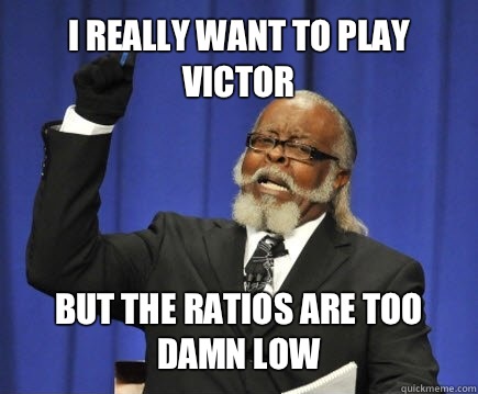 I really want to play Victor but the ratios are too damn low  Too Damn High