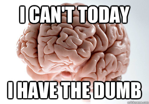 i can't today i have the dumb  Scumbag Brain
