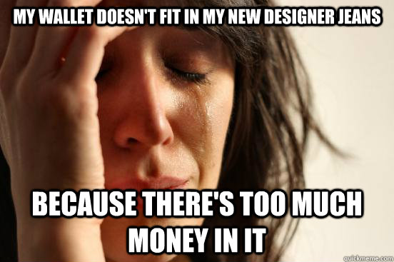 my wallet doesn't fit in my new designer jeans because there's too much money in it  First World Problems