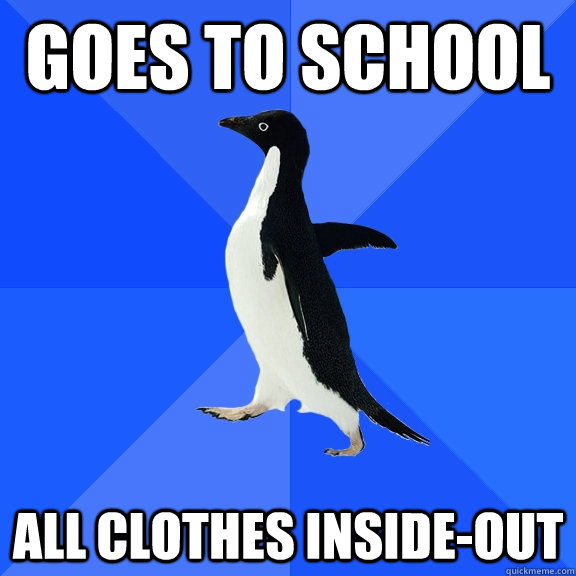 Goes to school All Clothes Inside-Out  Socially Awkward Penguin