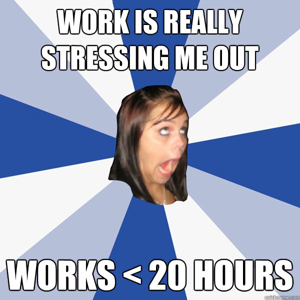 work is really stressing me out works < 20 hours  Annoying Facebook Girl