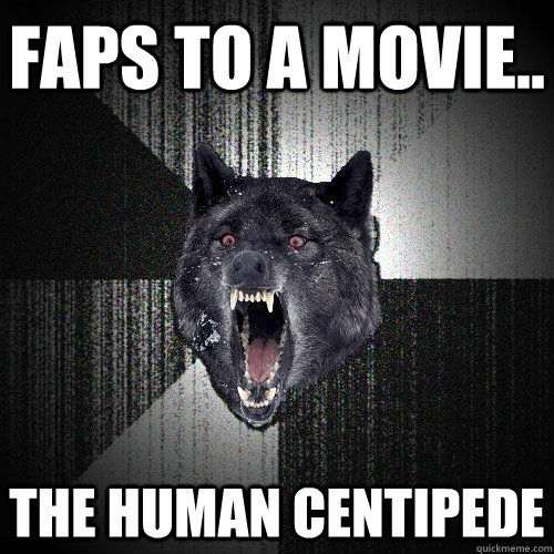 Faps to a movie.. the human centipede  Insanity Wolf