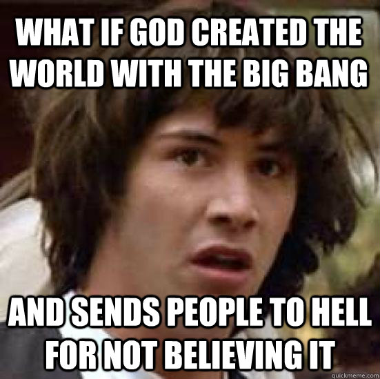 What if God created the world with the big bang and sends people to hell for not believing it - What if God created the world with the big bang and sends people to hell for not believing it  conspiracy keanu