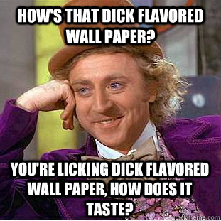 HOW'S THAT DICK FLAVORED WALL PAPER? YOU'RE LICKING DICK FLAVORED WALL PAPER, HOW DOES IT TASTE?  Creepy Wonka