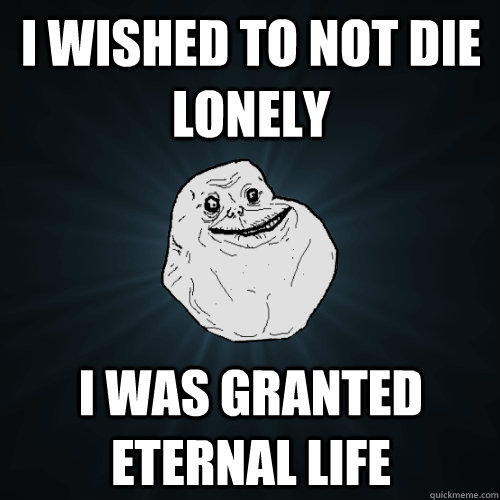 I wished to not die lonely I was granted eternal life  Forever Alone