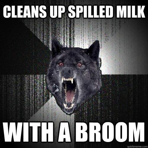 Cleans up spilled milk with a broom  Insanity Wolf