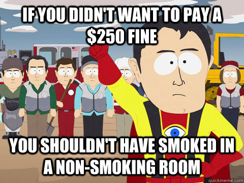 if you didn't want to pay a $250 fine you shouldn't have smoked in a non-smoking room - if you didn't want to pay a $250 fine you shouldn't have smoked in a non-smoking room  Captain Hindsight