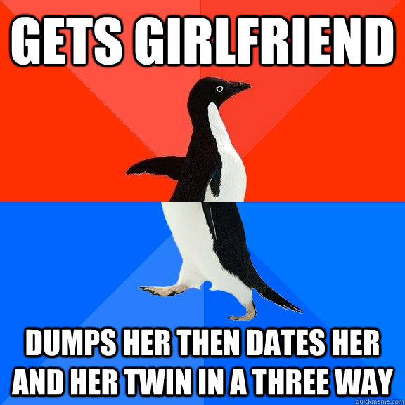 Gets Girlfriend Dumps her then dates her and her twin in a three way  Socially Awesome Awkward Penguin