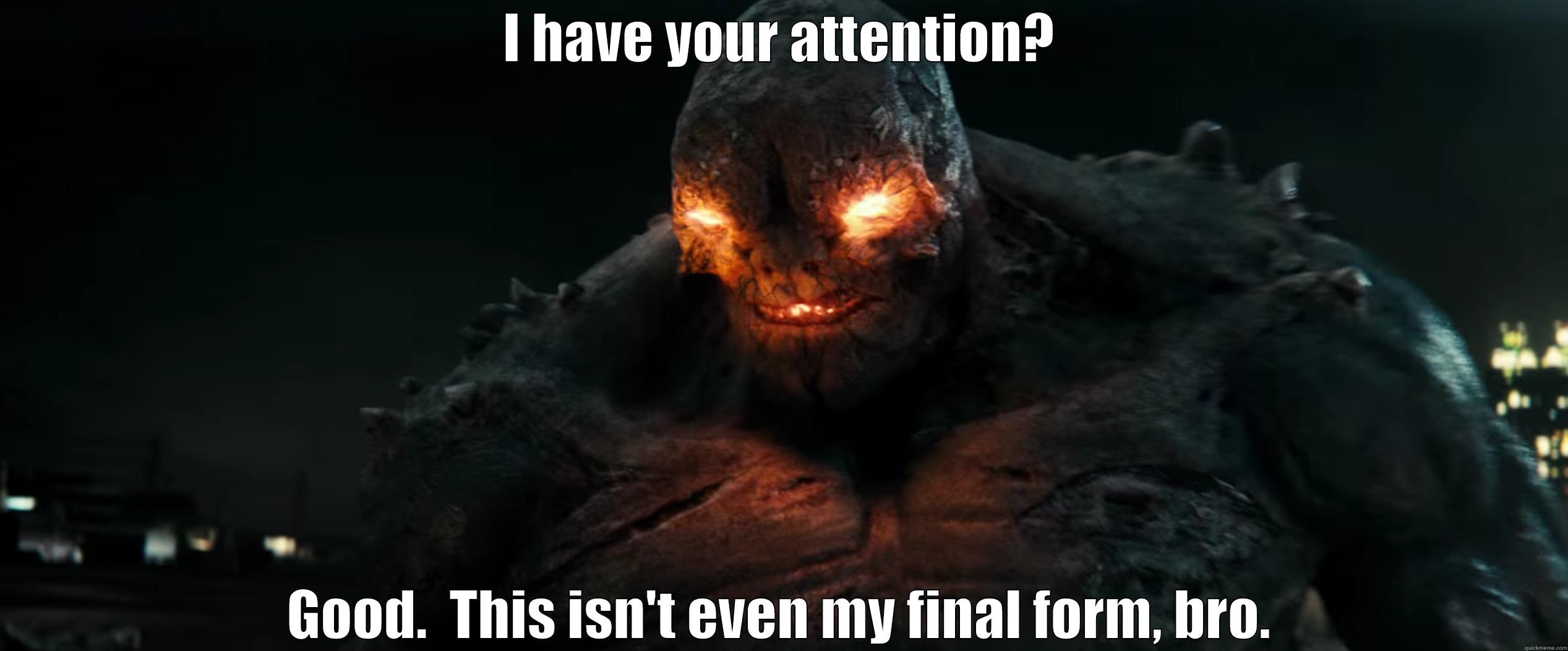 I HAVE YOUR ATTENTION? GOOD.  THIS ISN'T EVEN MY FINAL FORM, BRO. Misc