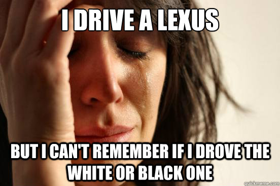 I drive a lexus But I can't remember if I drove the white or black one  First World Problems