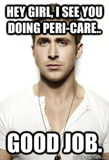 Hey girl, I see you doing peri-care.. good job.  - Hey girl, I see you doing peri-care.. good job.   omg psw, lol.