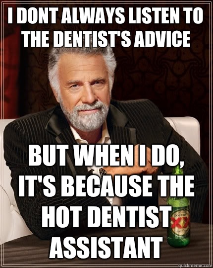 I dont always listen to the dentist's advice But when i do, It's because the hot dentist assistant  The Most Interesting Man In The World