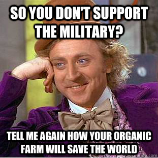 So You don't support the military? tell me again how your organic farm will save the world  Condescending Wonka