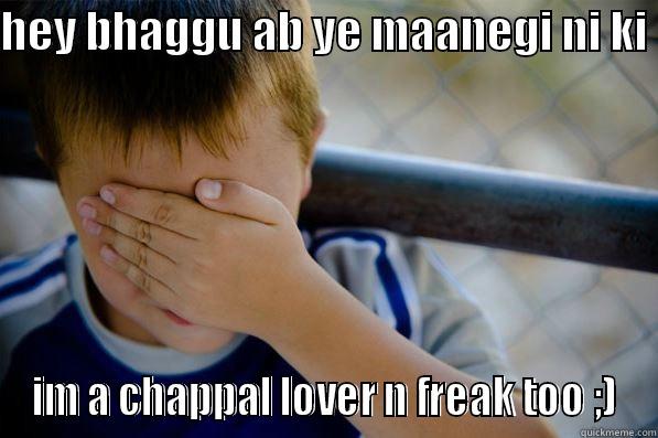 HEY BHAGGU AB YE MAANEGI NI KI  IM A CHAPPAL LOVER N FREAK TOO ;) Confession kid