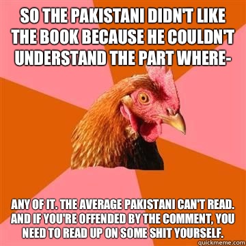 So the Pakistani didn't like the book because he couldn't understand the part where- Any of it. The average Pakistani can't read. And if you're offended by the comment, you need to read up on some shit yourself.  Anti-Joke Chicken