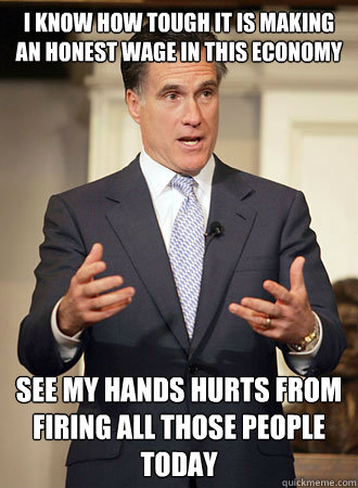 I know how tough it is making an honest wage in this economy see my hands hurts from firing all those people today  Relatable Romney