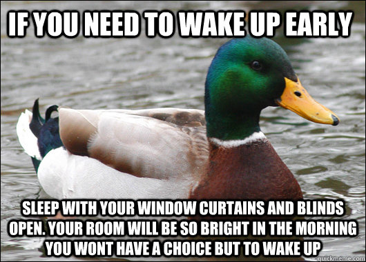 if you need to wake up early sleep with your window curtains and blinds open. your room will be so bright in the morning you wont have a choice but to wake up  Actual Advice Mallard