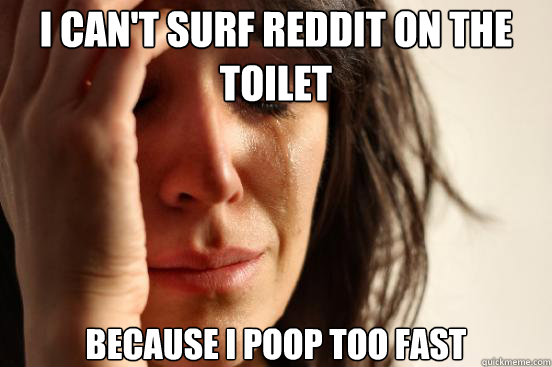 I can't surf reddit on the toilet because i poop too fast  First World Problems