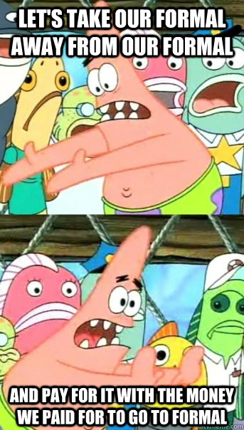 Let's take our formal away from our formal And pay for it with the money we paid for to go to formal  Push it somewhere else Patrick