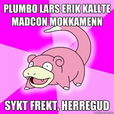 Plumbo lars erik kallte madcon mokkamenn sykt frekt, herregud  Slowpoke Earthquake