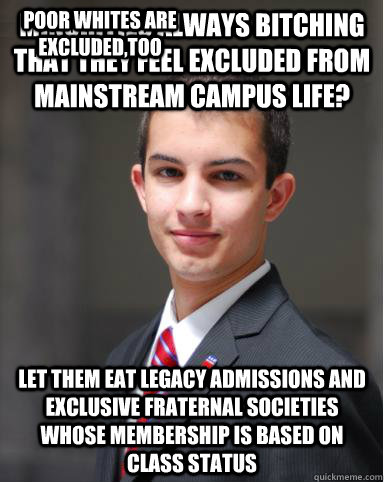 Minorities always bitching that they feel excluded from mainstream campus life? Let them eat legacy admissions and exclusive fraternal societies whose membership is based on class status poor whites are excluded,too  College Conservative