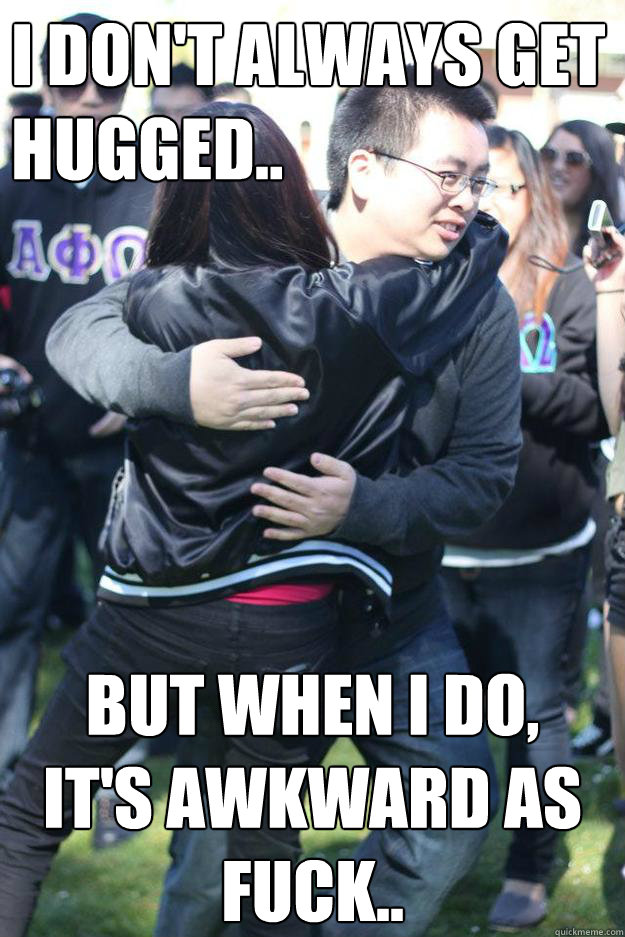 I don't always get
hugged.. But when I do,
It's awkward as fuck..  awkward hug
